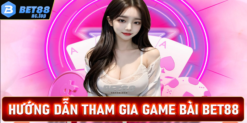 Hướng dẫn các bước tham gia cá cược game bài Bet88 cực kỳ đơn giản 